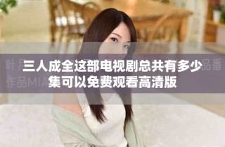 三人成全这部电视剧总共有多少集可以免费观看高清版