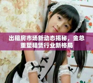出租房市场新动态揭秘，金总重塑租赁行业新格局