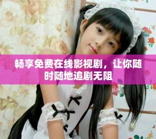 畅享免费在线影视剧，让你随时随地追剧无阻