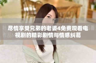 尽情享受兄弟的老婆4免费观看电视剧的精彩剧情与情感纠葛
