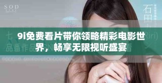 9i免费看片带你领略精彩电影世界，畅享无限视听盛宴