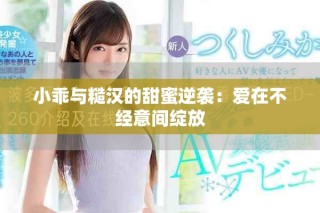 小乖与糙汉的甜蜜逆袭：爱在不经意间绽放