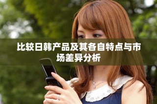 比较日韩产品及其各自特点与市场差异分析
