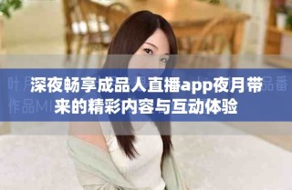 深夜畅享成品人直播app夜月带来的精彩内容与互动体验