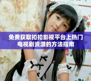 免费获取扣扣影视平台上热门电视剧资源的方法指南