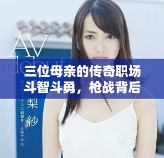 三位母亲的传奇职场斗智斗勇，枪战背后的感人故事