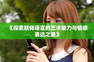 《探索肢体语言的艺术魅力与情感表达之美》