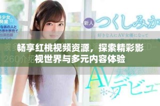 畅享红桃视频资源，探索精彩影视世界与多元内容体验