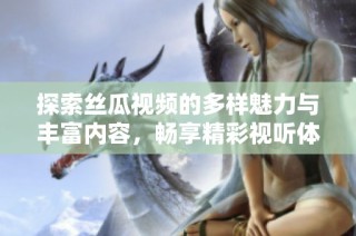 探索丝瓜视频的多样魅力与丰富内容，畅享精彩视听体验