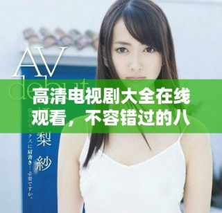 高清电视剧大全在线观看，不容错过的八戒精彩剧集推荐