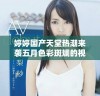 婷婷国产天堂热潮来袭五月色彩斑斓的视觉盛宴尽在其中