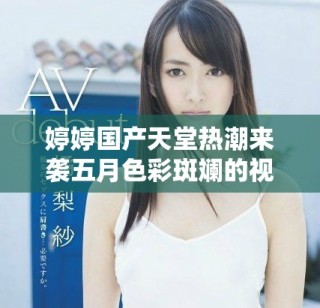 婷婷国产天堂热潮来袭五月色彩斑斓的视觉盛宴尽在其中