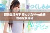 甜美生活分享 糖心少女Vlog免费观看全貌揭秘