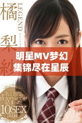 明星MV梦幻集锦尽在星辰影视 带你畅游音乐梦境之旅