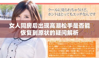 女人同房后出现高潮松手是否能恢复到原状的疑问解析