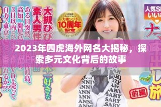 2023年四虎海外网名大揭秘，探索多元文化背后的故事