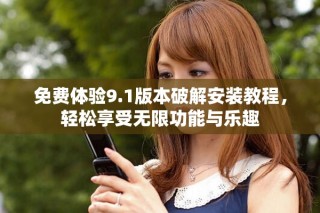免费体验9.1版本破解安装教程，轻松享受无限功能与乐趣