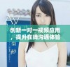 创新一对一视频应用，提升在线沟通体验的新选择与发展方向