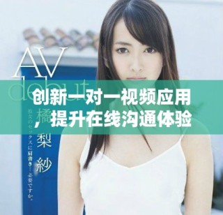 创新一对一视频应用，提升在线沟通体验的新选择与发展方向