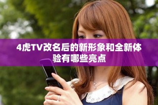 4虎TV改名后的新形象和全新体验有哪些亮点