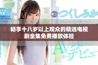 畅享十八岁以上观众的精选电视剧全集免费播放体验