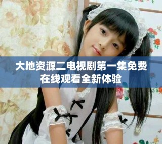 大地资源二电视剧第一集免费在线观看全新体验