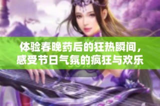体验春晚药后的狂热瞬间，感受节日气氛的疯狂与欢乐