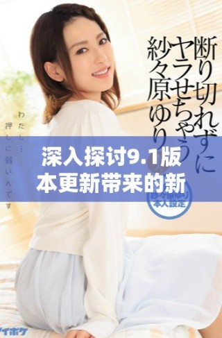 深入探讨9.1版本更新带来的新功能与用户体验变化