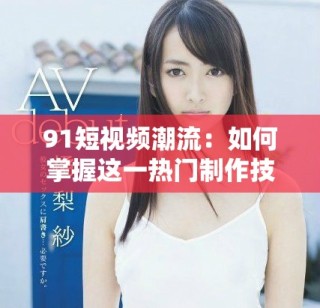 91短视频潮流：如何掌握这一热门制作技巧与技巧分享