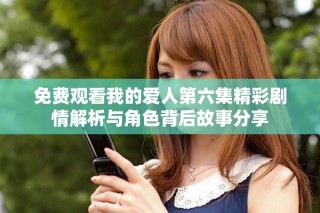 免费观看我的爱人第六集精彩剧情解析与角色背后故事分享