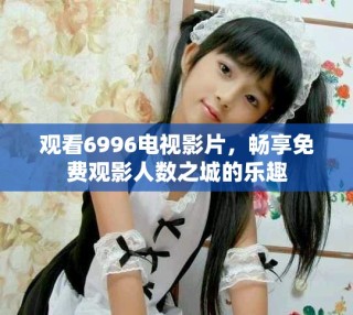 观看6996电视影片，畅享免费观影人数之城的乐趣