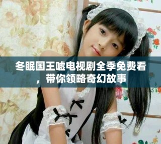 冬眠国王嘘电视剧全季免费看，带你领略奇幻故事