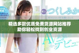 精选多款优质免费货源网站推荐助你轻松找到创业资源