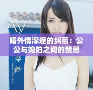 婚外情深邃的纠葛：公公与媳妇之间的禁忌恋爱故事