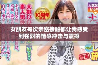 女朋友每次亲密接触都让我感受到强烈的情感冲击与震撼