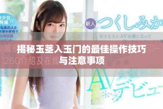 揭秘玉茎入玉门的最佳操作技巧与注意事项