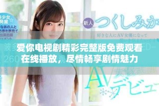 爱你电视剧精彩完整版免费观看在线播放，尽情畅享剧情魅力