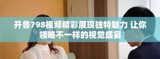 开鲁798视频精彩展现独特魅力 让你领略不一样的视觉盛宴