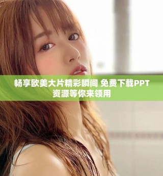 畅享欧美大片精彩瞬间 免费下载PPT资源等你来领用