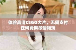 体验高清CSGO大片，无需支付任何费用尽情畅玩