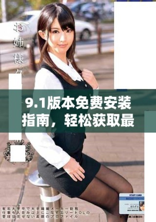 9.1版本免费安装指南，轻松获取最新功能与优化体验