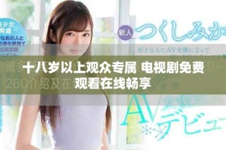 十八岁以上观众专属 电视剧免费观看在线畅享
