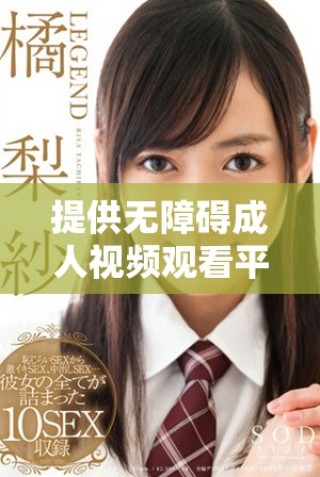 提供无障碍成人视频观看平台，带来全新体验与选择