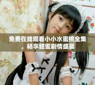 免费在线观看小小水蜜桃全集，畅享甜蜜剧情盛宴