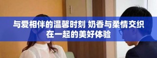 与爱相伴的温馨时刻 奶香与柔情交织在一起的美好体验