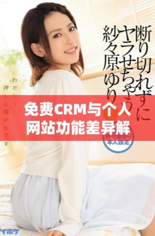 免费CRM与个人网站功能差异解析及应用场景探讨