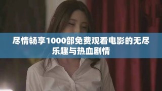 尽情畅享1000部免费观看电影的无尽乐趣与热血剧情