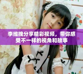 李维挽分享精彩视频，带你感受不一样的视角和故事
