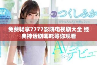 免费畅享7777影院电视剧大全 经典神话剧哪吒等你观看