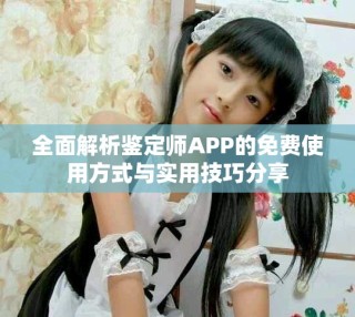 全面解析鉴定师APP的免费使用方式与实用技巧分享
